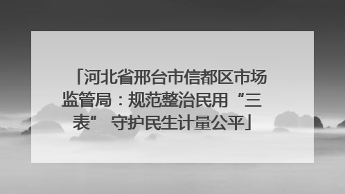河北省邢台市信都区市场监管局：规范整治民用“三表” 守护民生计量公平